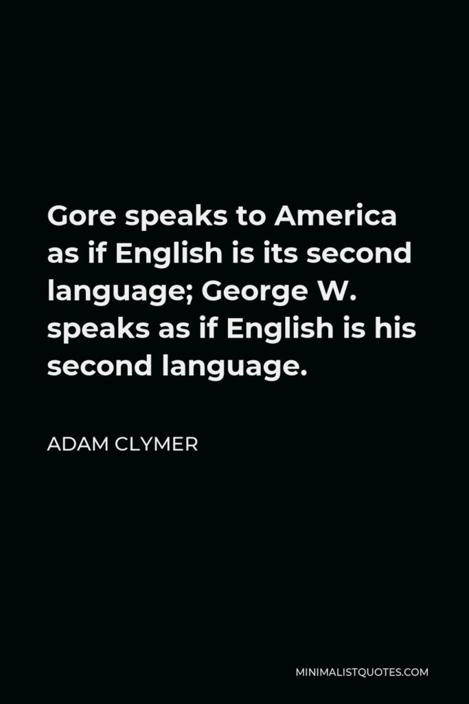 Adam Clymer Quote - Gore speaks to America as if English is its second language; George W. speaks as if English is his second language.