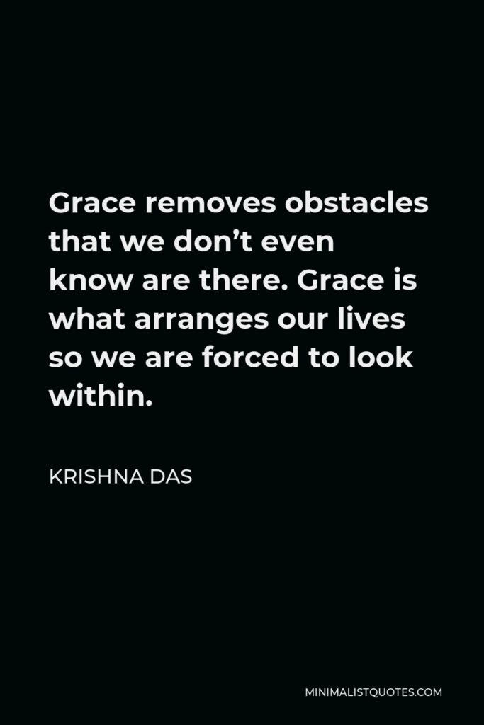Krishna Das Quote - Grace removes obstacles that we don’t even know are there. Grace is what arranges our lives so we are forced to look within.