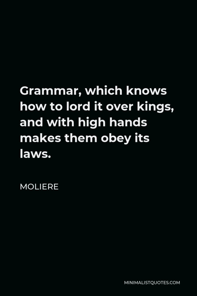 Moliere Quote - Grammar, which knows how to lord it over kings, and with high hands makes them obey its laws.