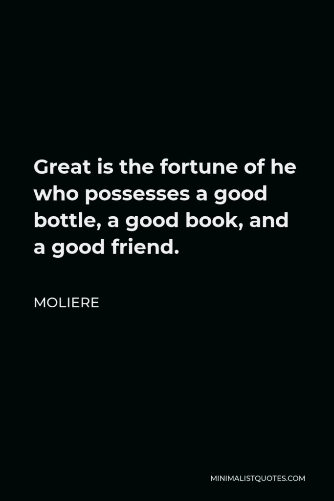 Moliere Quote - Great is the fortune of he who possesses a good bottle, a good book, and a good friend.