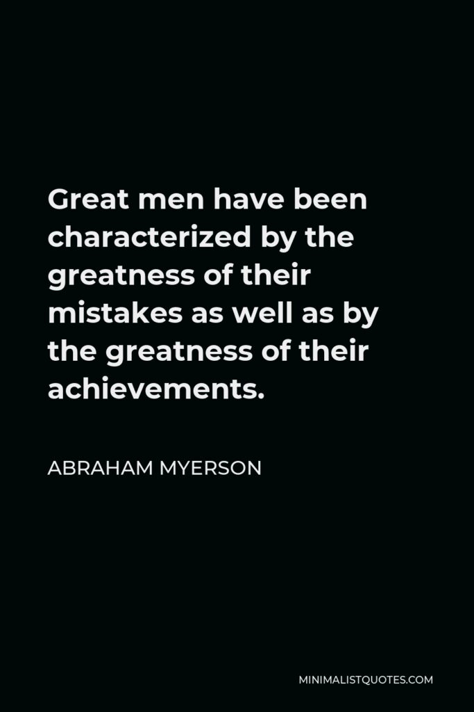 Abraham Myerson Quote - Great men have been characterized by the greatness of their mistakes as well as by the greatness of their achievements.