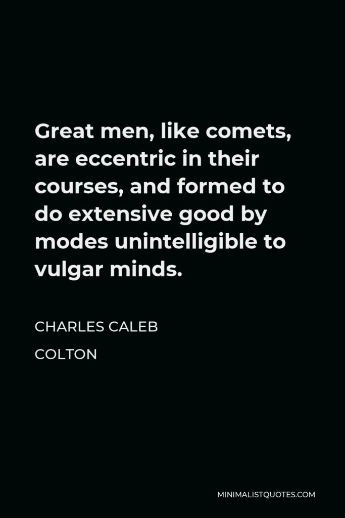 Charles Caleb Colton Quote - Great men, like comets, are eccentric in their courses, and formed to do extensive good by modes unintelligible to vulgar minds.