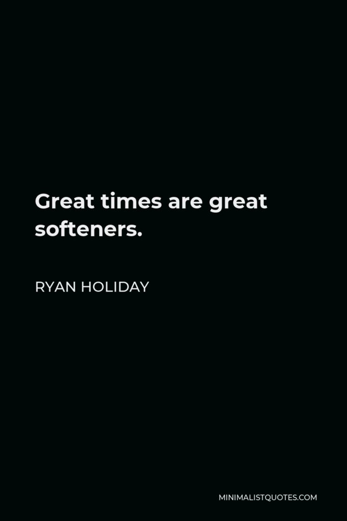 Ryan Holiday Quote - Great times are great softeners.