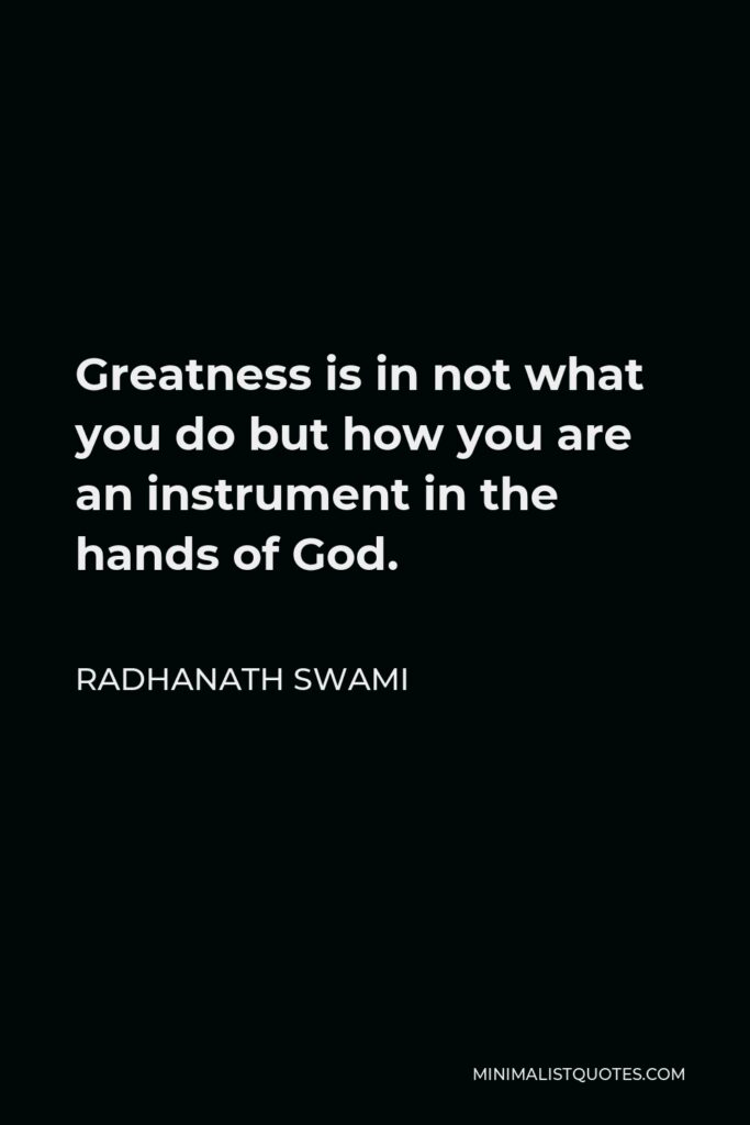 Radhanath Swami Quote - Greatness is in not what you do but how you are an instrument in the hands of God.