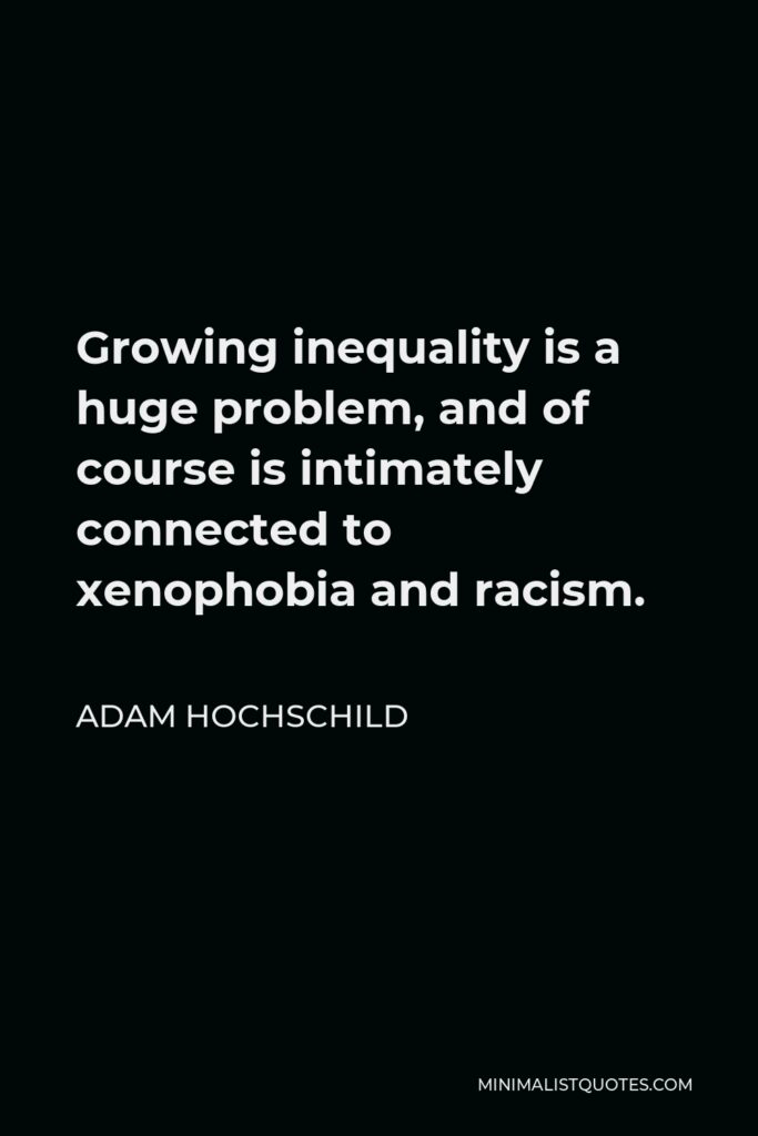 Adam Hochschild Quote - Growing inequality is a huge problem, and of course is intimately connected to xenophobia and racism.