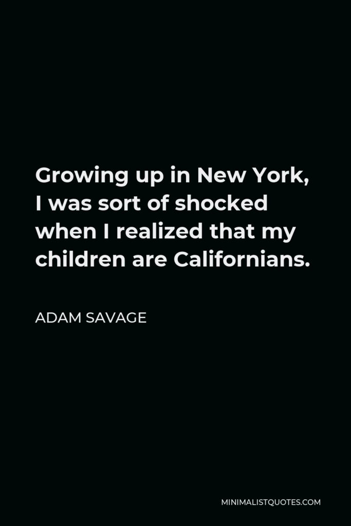 Adam Savage Quote - Growing up in New York, I was sort of shocked when I realized that my children are Californians.