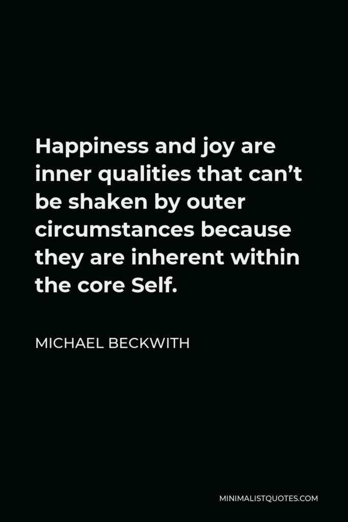 Michael Beckwith Quote - Happiness and joy are inner qualities that can’t be shaken by outer circumstances because they are inherent within the core Self.