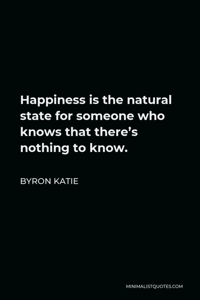 Byron Katie Quote - Happiness is the natural state for someone who knows that there’s nothing to know.