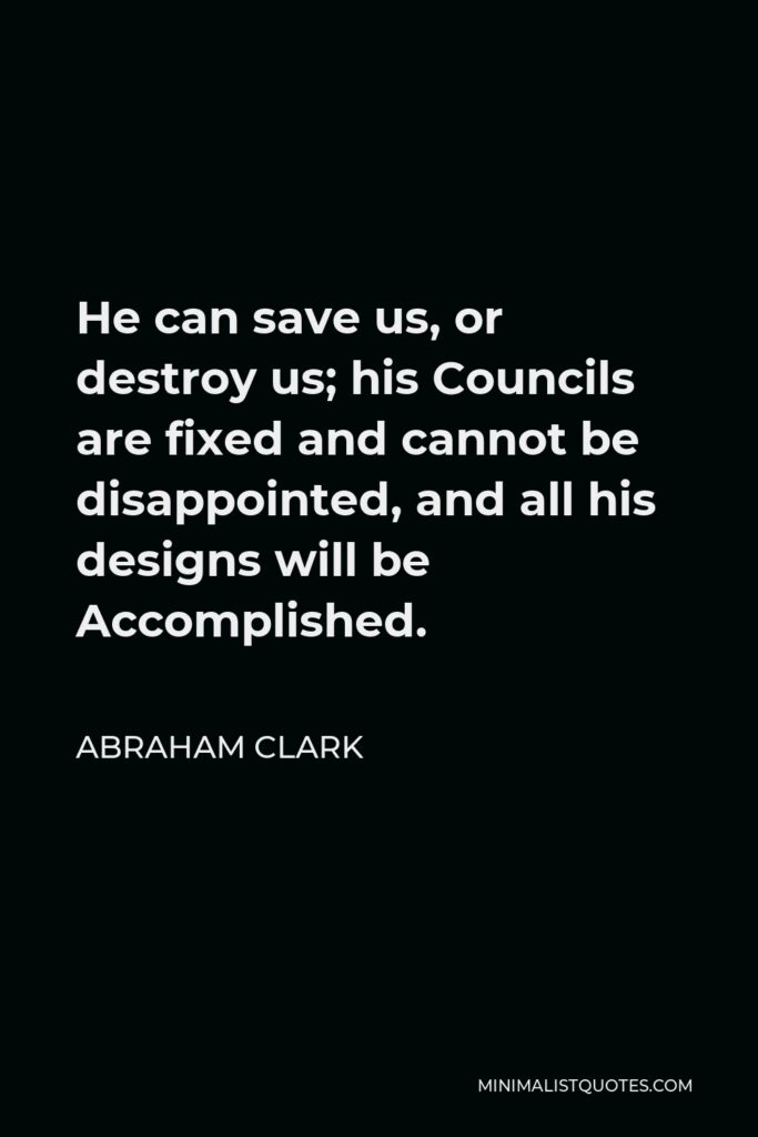 Abraham Clark Quote - He can save us, or destroy us; his Councils are fixed and cannot be disappointed, and all his designs will be Accomplished.