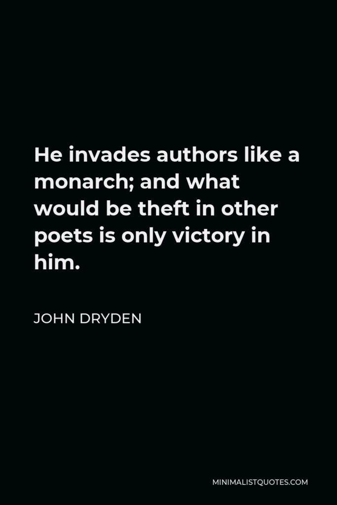 John Dryden Quote - He invades authors like a monarch; and what would be theft in other poets is only victory in him.