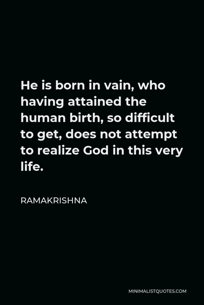 Ramakrishna Quote - He is born in vain, who having attained the human birth, so difficult to get, does not attempt to realize God in this very life.