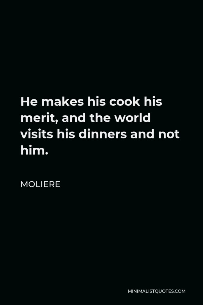 Moliere Quote - He makes his cook his merit, and the world visits his dinners and not him.