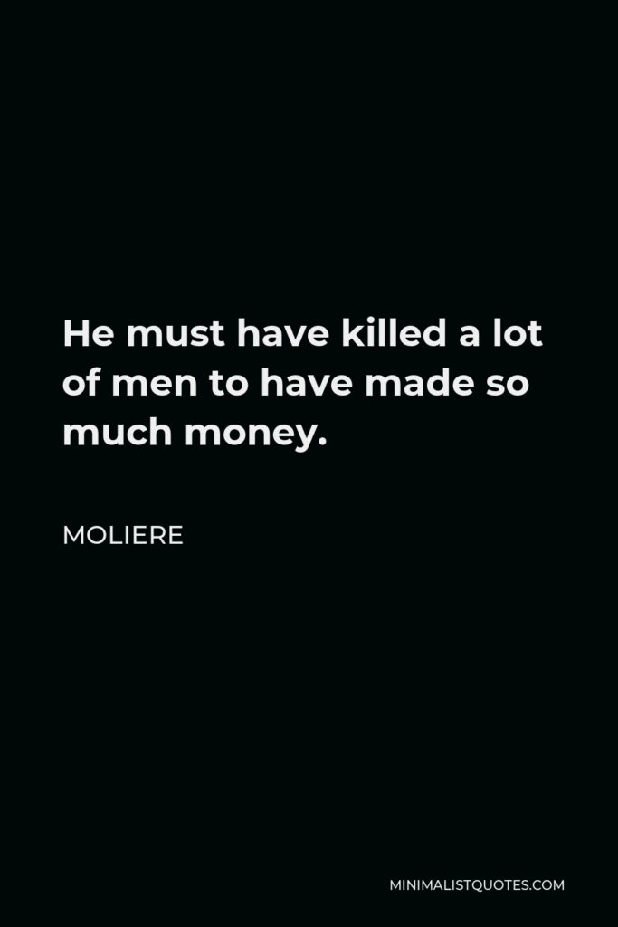 Moliere Quote - He must have killed a lot of men to have made so much money.