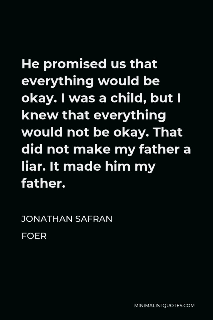 Jonathan Safran Foer Quote - He promised us that everything would be okay. I was a child, but I knew that everything would not be okay. That did not make my father a liar. It made him my father.