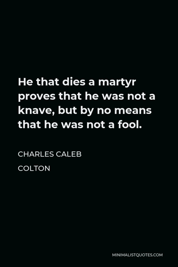 Charles Caleb Colton Quote - He that dies a martyr proves that he was not a knave, but by no means that he was not a fool.