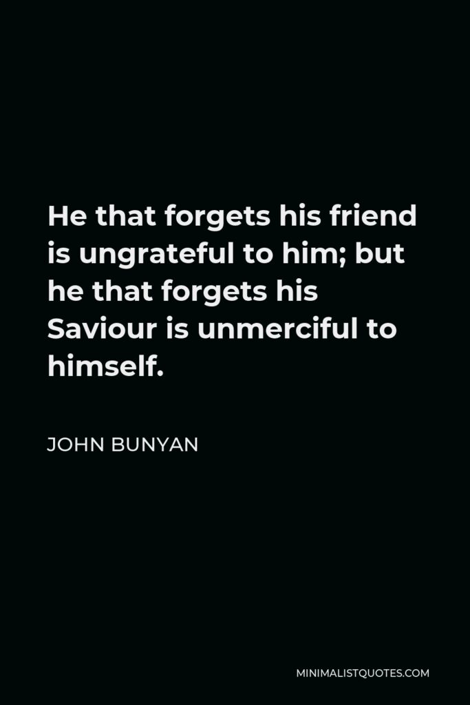 John Bunyan Quote - He that forgets his friend is ungrateful to him; but he that forgets his Saviour is unmerciful to himself.