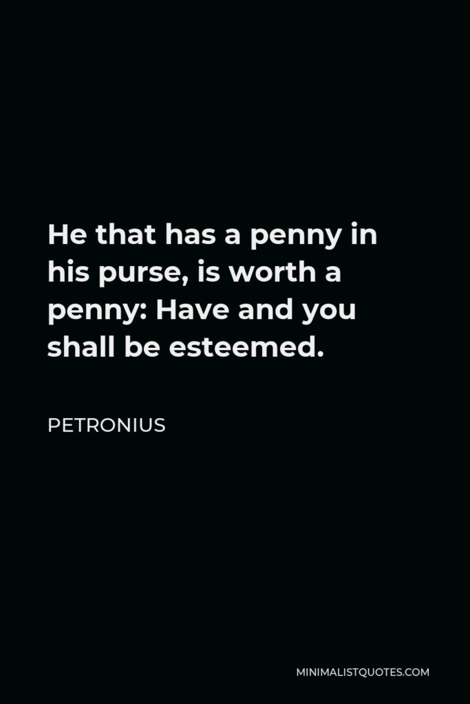 Petronius Quote - He that has a penny in his purse, is worth a penny: Have and you shall be esteemed.