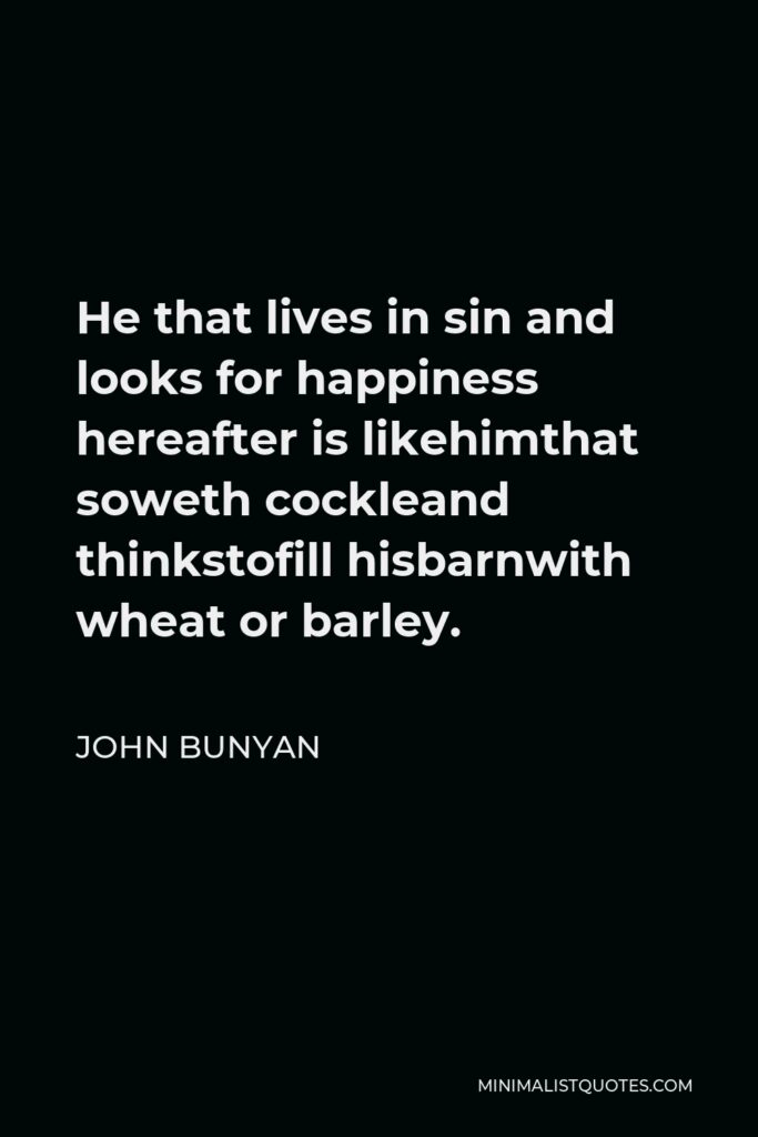 John Bunyan Quote - He that lives in sin and looks for happiness hereafter is likehimthat soweth cockleand thinkstofill hisbarnwith wheat or barley.