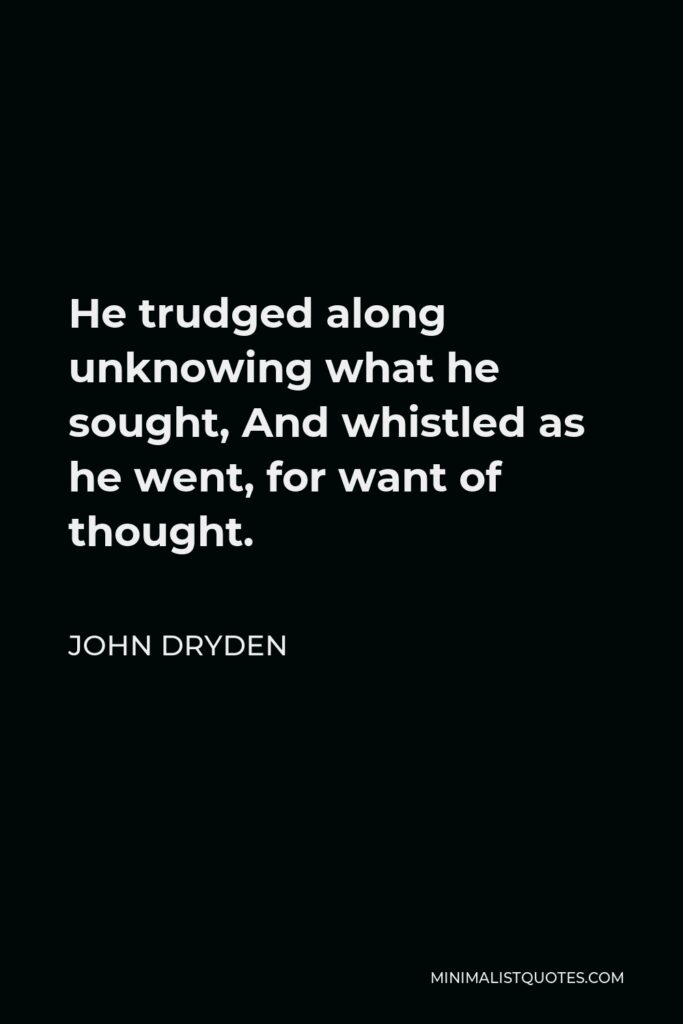 John Dryden Quote - He trudged along unknowing what he sought, And whistled as he went, for want of thought.