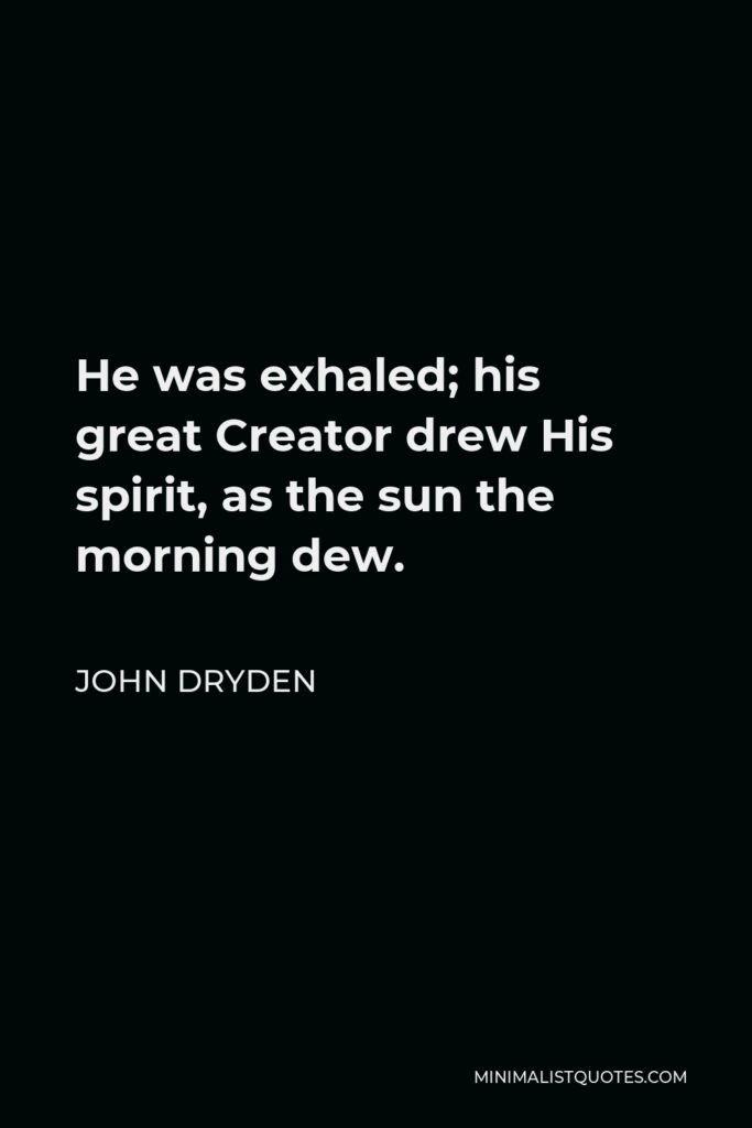 John Dryden Quote - He was exhaled; his great Creator drew His spirit, as the sun the morning dew.