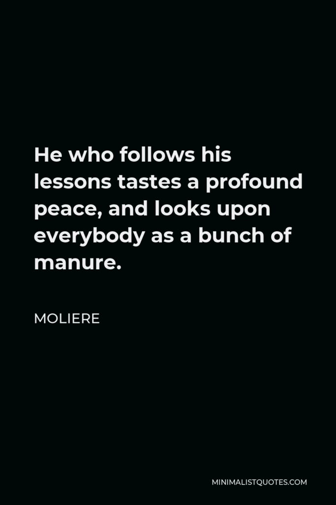 Moliere Quote - He who follows his lessons tastes a profound peace, and looks upon everybody as a bunch of manure.