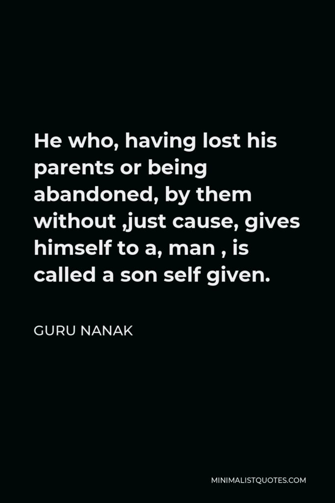 Guru Nanak Quote - He who, having lost his parents or being abandoned, by them without ,just cause, gives himself to a, man , is called a son self given.