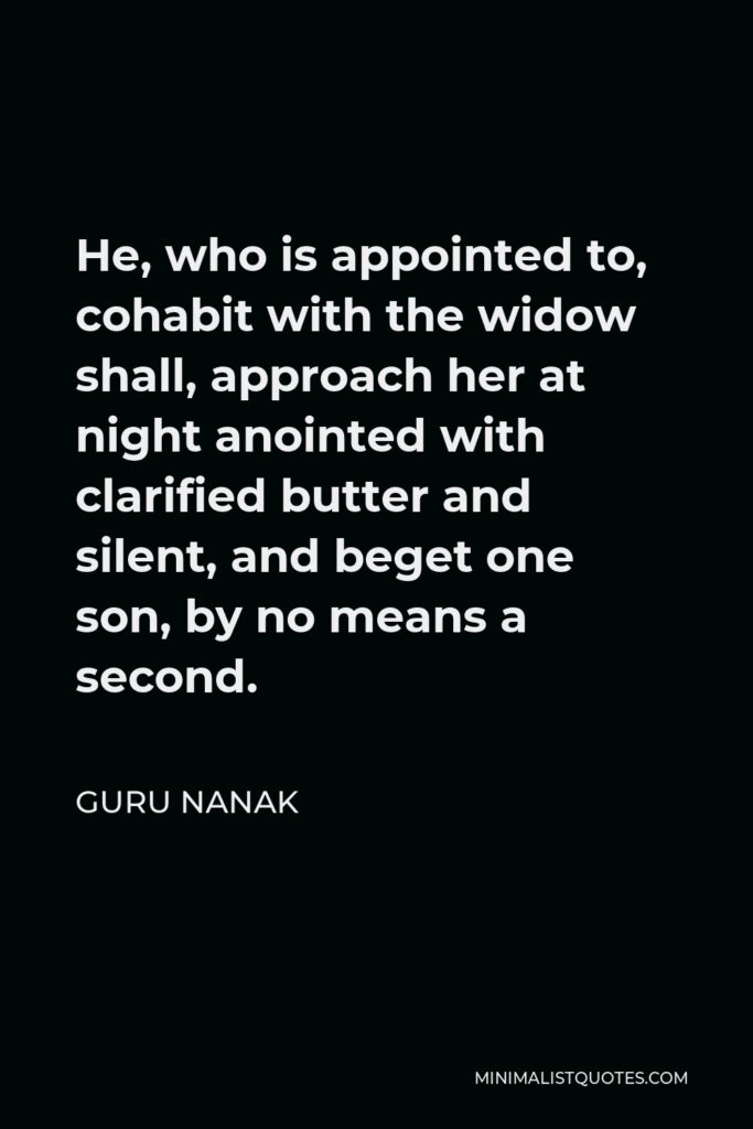 Guru Nanak Quote - He, who is appointed to, cohabit with the widow shall, approach her at night anointed with clarified butter and silent, and beget one son, by no means a second.