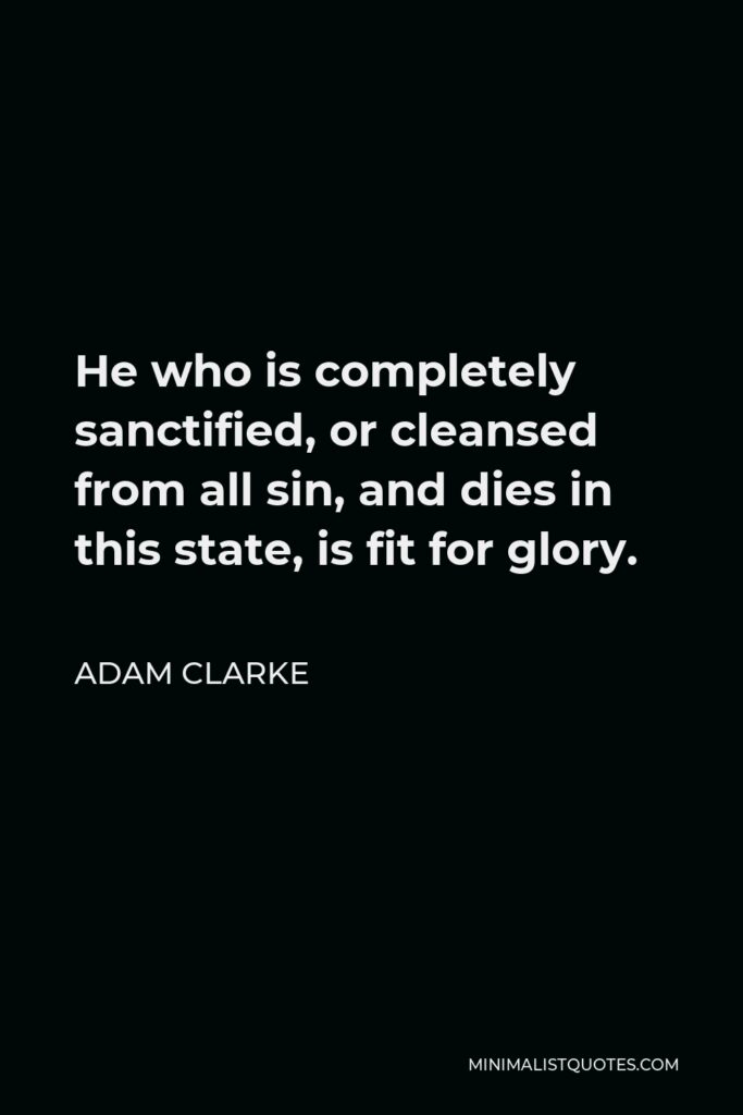 Adam Clarke Quote - He who is completely sanctified, or cleansed from all sin, and dies in this state, is fit for glory.