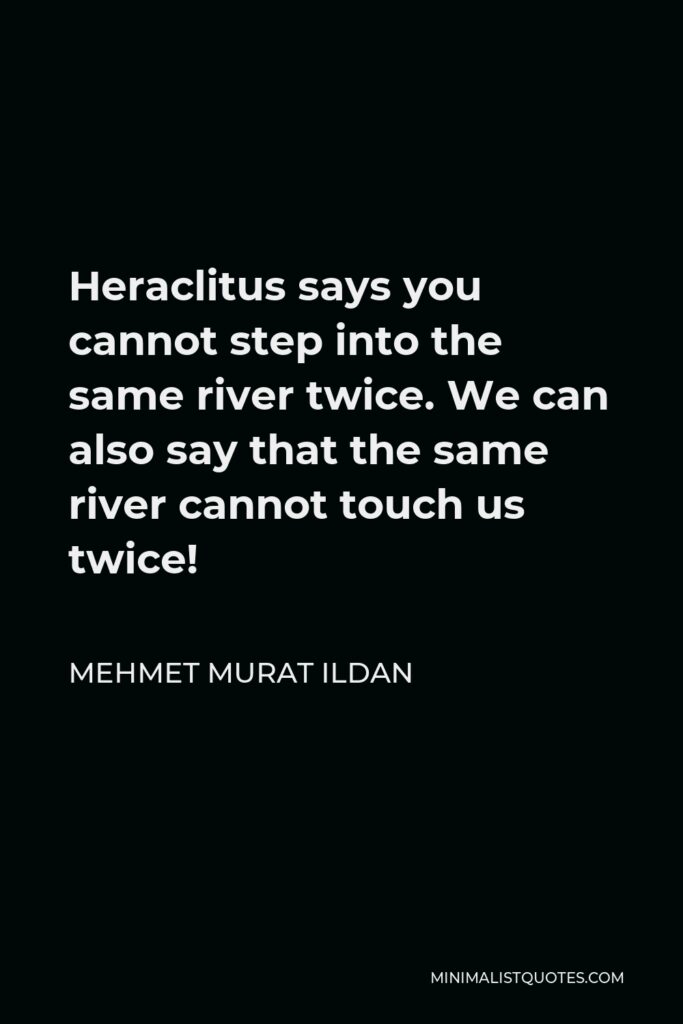 Mehmet Murat Ildan Quote - Heraclitus says you cannot step into the same river twice. We can also say that the same river cannot touch us twice!