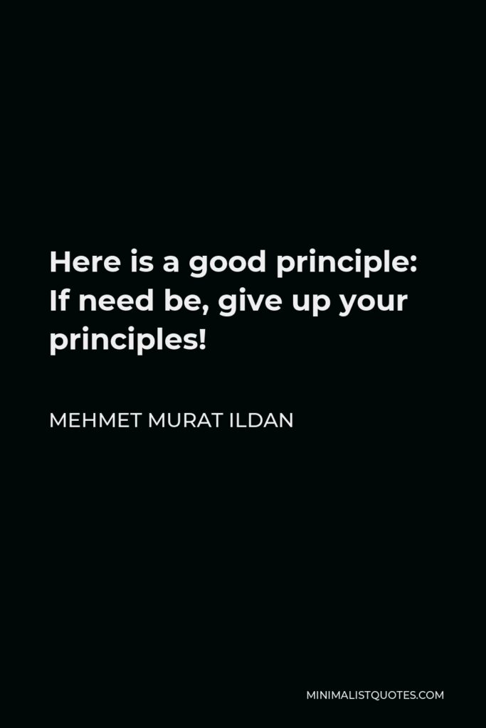 Mehmet Murat Ildan Quote - Here is a good principle: If need be, give up your principles!