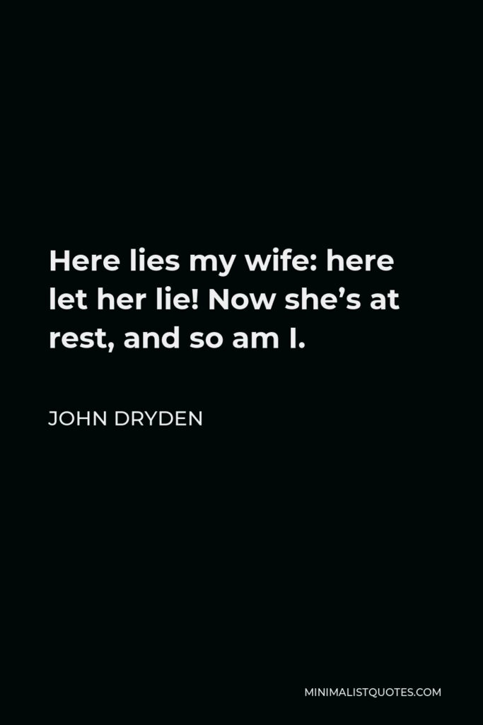 John Dryden Quote - Here lies my wife: here let her lie! Now she’s at rest, and so am I.