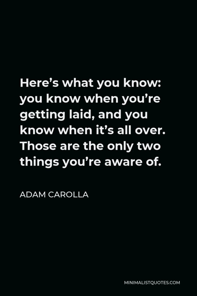 Adam Carolla Quote - Here’s what you know: you know when you’re getting laid, and you know when it’s all over. Those are the only two things you’re aware of.