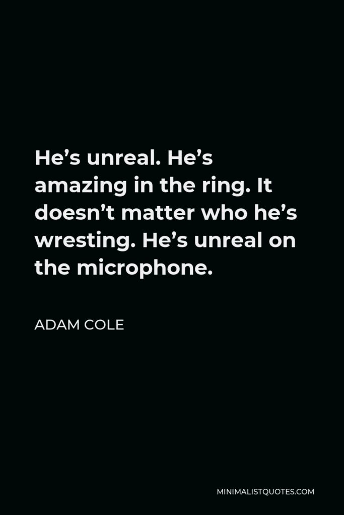 Adam Cole Quote - He’s unreal. He’s amazing in the ring. It doesn’t matter who he’s wresting. He’s unreal on the microphone.