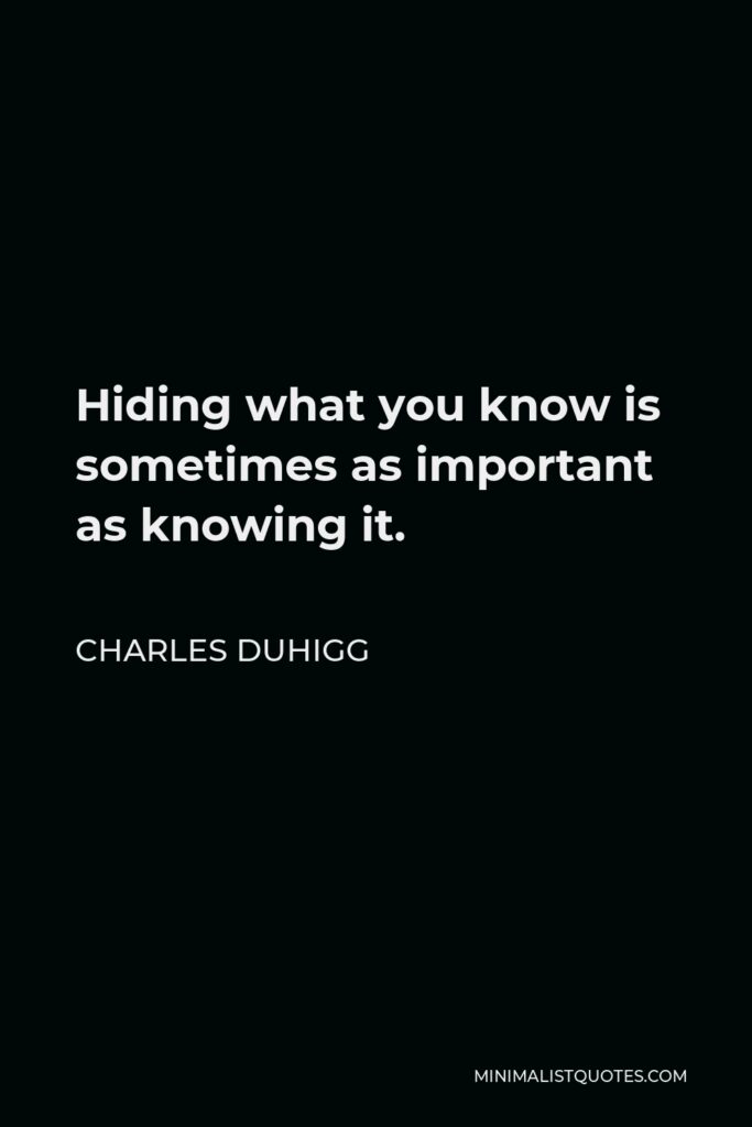 Charles Duhigg Quote - Hiding what you know is sometimes as important as knowing it.