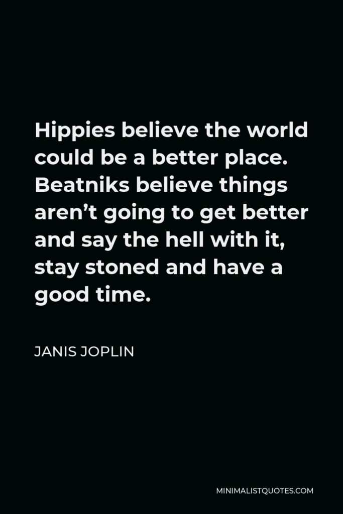Janis Joplin Quote - Hippies believe the world could be a better place. Beatniks believe things aren’t going to get better and say the hell with it, stay stoned and have a good time.