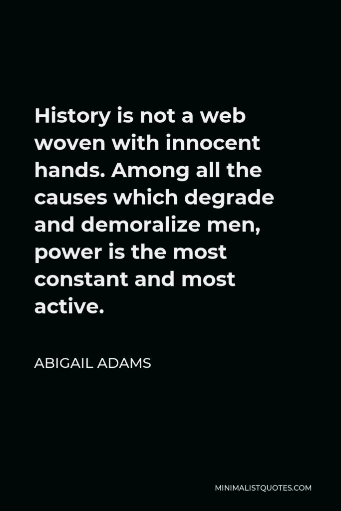 Abigail Adams Quote - History is not a web woven with innocent hands. Among all the causes which degrade and demoralize men, power is the most constant and most active.