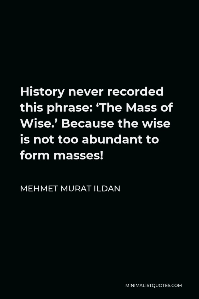 Mehmet Murat Ildan Quote - History never recorded this phrase: ‘The Mass of Wise.’ Because the wise is not too abundant to form masses!