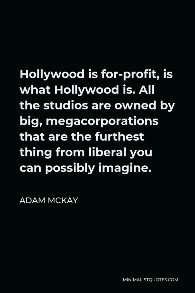 Adam McKay Quote - Hollywood is for-profit, is what Hollywood is. All the studios are owned by big, megacorporations that are the furthest thing from liberal you can possibly imagine.