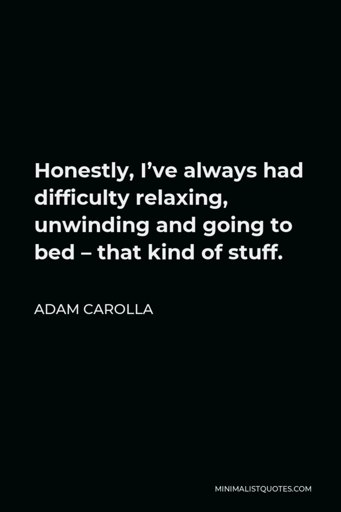 Adam Carolla Quote - Honestly, I’ve always had difficulty relaxing, unwinding and going to bed – that kind of stuff.
