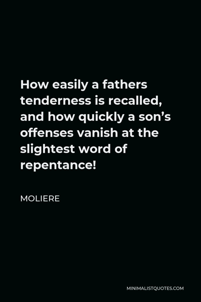 Moliere Quote - How easily a fathers tenderness is recalled, and how quickly a son’s offenses vanish at the slightest word of repentance!
