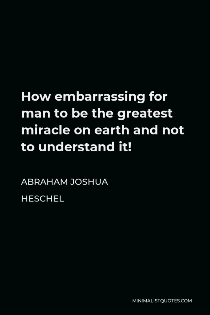 Abraham Joshua Heschel Quote - How embarrassing for man to be the greatest miracle on earth and not to understand it!