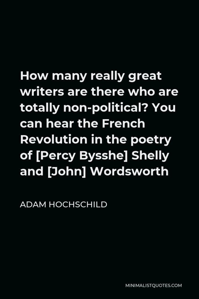 Adam Hochschild Quote - How many really great writers are there who are totally non-political? You can hear the French Revolution in the poetry of [Percy Bysshe] Shelly and [John] Wordsworth