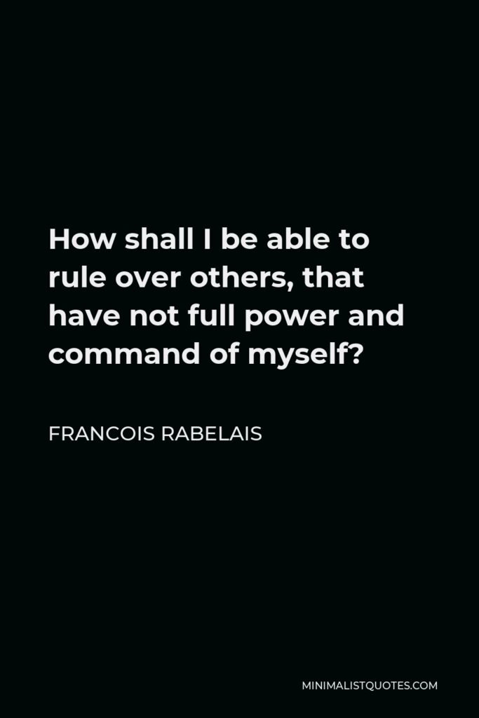 Francois Rabelais Quote - How shall I be able to rule over others, that have not full power and command of myself?