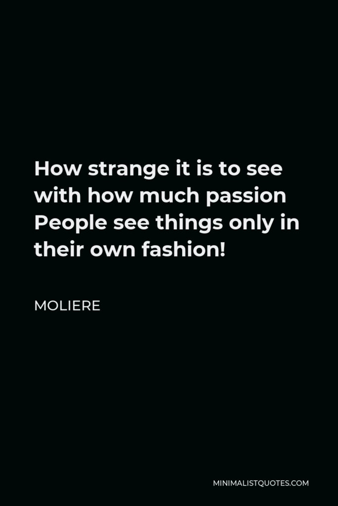 Moliere Quote - How strange it is to see with how much passion People see things only in their own fashion!