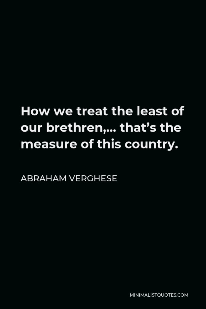Abraham Verghese Quote - How we treat the least of our brethren,… that’s the measure of this country.
