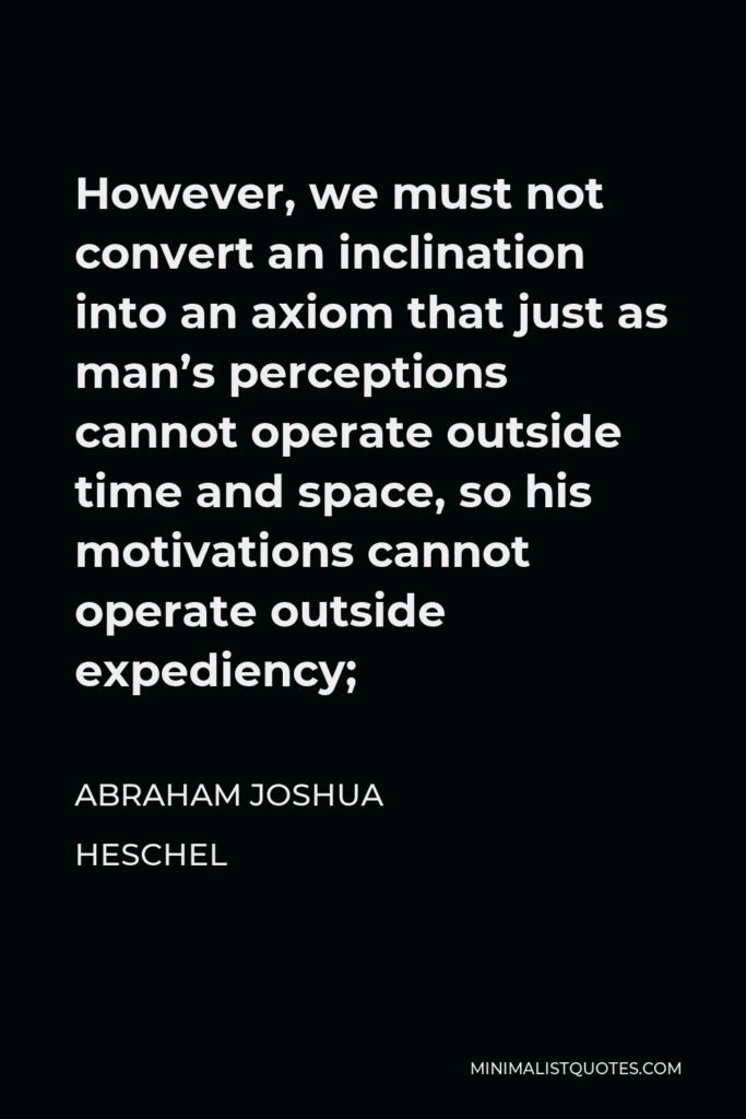 Abraham Joshua Heschel Quote - However, we must not convert an inclination into an axiom that just as man’s perceptions cannot operate outside time and space, so his motivations cannot operate outside expediency;
