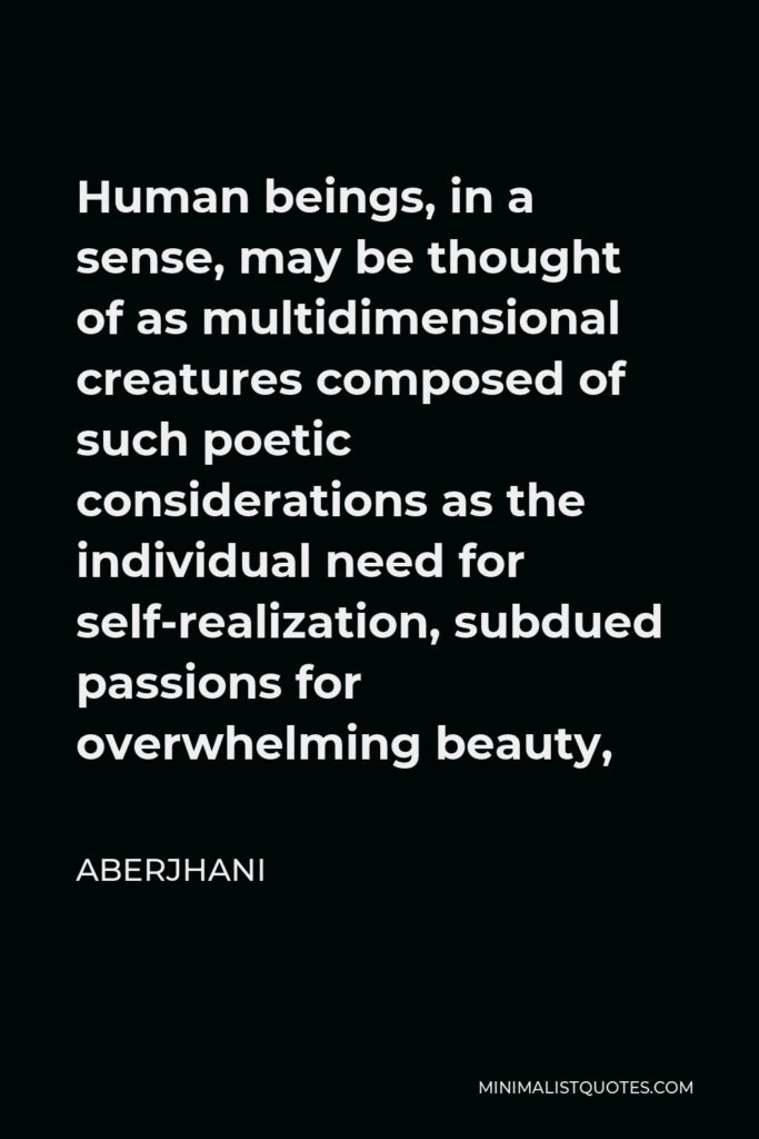Aberjhani Quote - Human beings, in a sense, may be thought of as multidimensional creatures composed of such poetic considerations as the individual need for self-realization, subdued passions for overwhelming beauty,