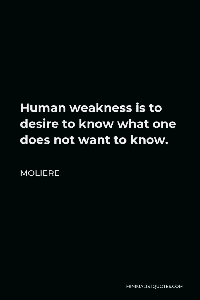 Moliere Quote - Human weakness is to desire to know what one does not want to know.