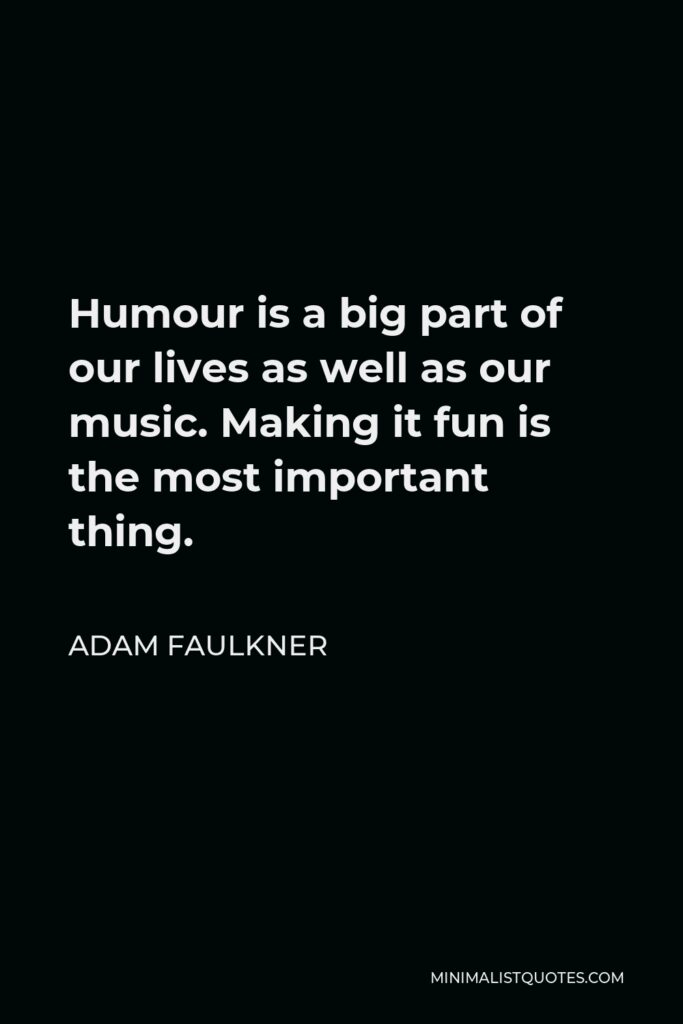 Adam Faulkner Quote - Humour is a big part of our lives as well as our music. Making it fun is the most important thing.