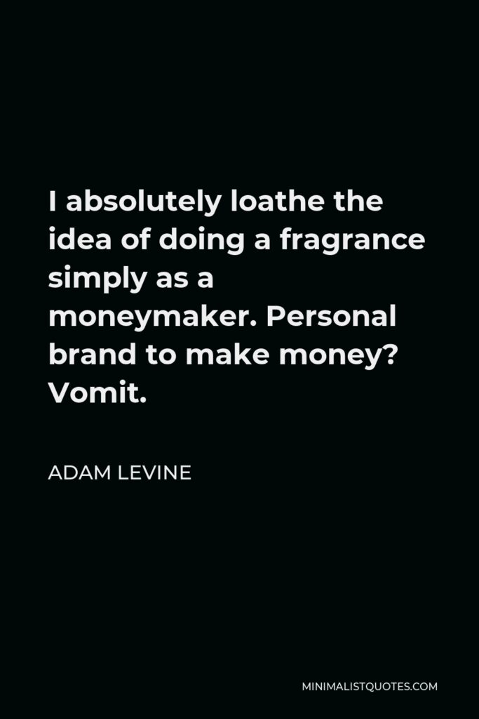 Adam Levine Quote - I absolutely loathe the idea of doing a fragrance simply as a moneymaker. Personal brand to make money? Vomit.